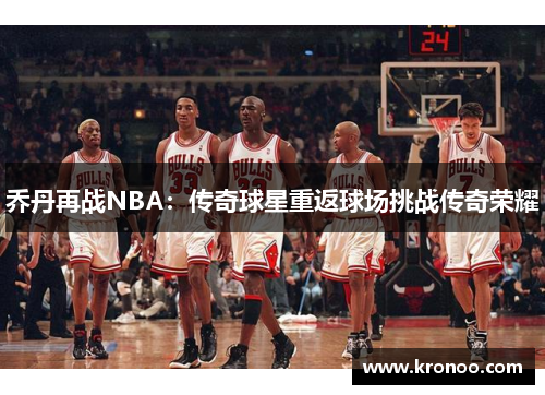 乔丹再战NBA：传奇球星重返球场挑战传奇荣耀