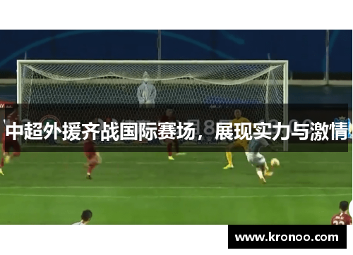 中超外援齐战国际赛场，展现实力与激情