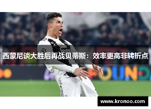 西蒙尼谈大胜后再战贝蒂斯：效率更高非转折点